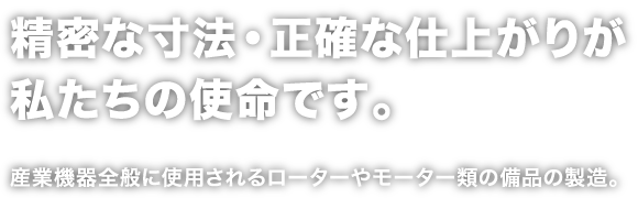 精密な寸法・正確な仕上がりが私たちの使命です。産業機器全般に使用されるローターやモーター類の備品の製造。