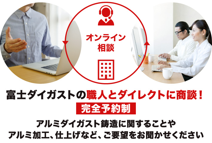 オンライン相談 富士ダイガストの職人とダイレクトに商談！アルミダイガスト鋳造に関することやアルミ加工、仕上げなど、ご要望をお聞かせください。完全予約制。