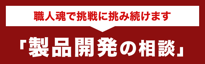 職人魂で挑戦に挑み続けます「製品開発の相談」