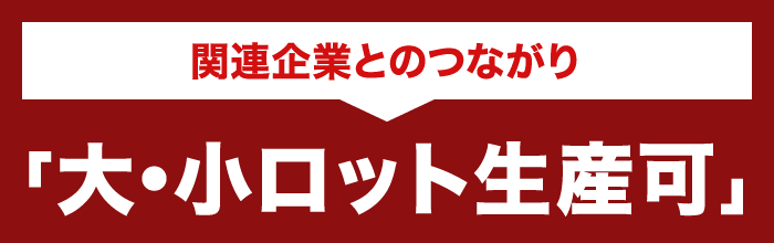 関連企業とのつながり「大・小ロット生産可」